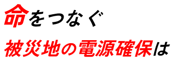 被災地の電源確保は命をつなぐ